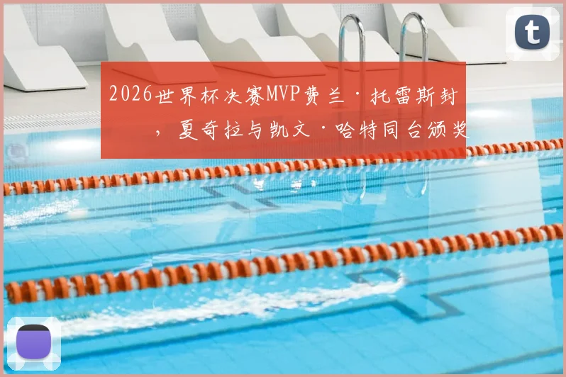 2026世界杯决赛MVP费兰·托雷斯封神，夏奇拉与凯文·哈特同台颁奖盛况回顾