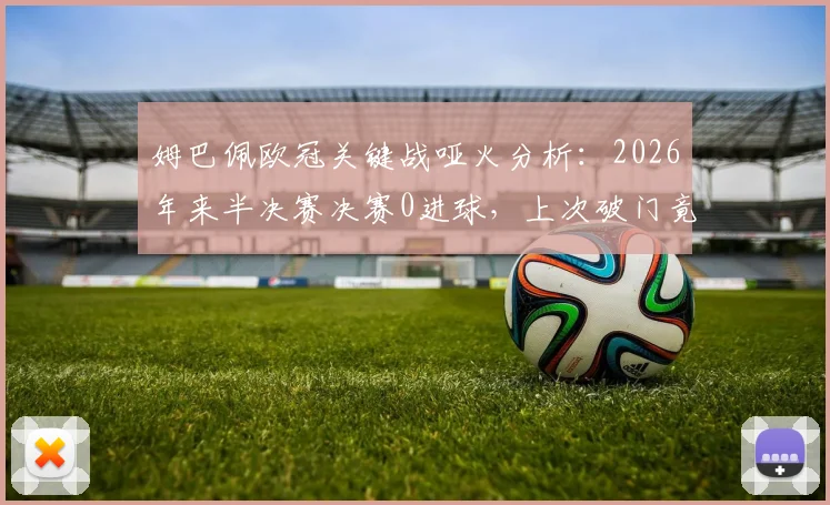 姆巴佩欧冠关键战哑火分析：2026年来半决赛决赛0进球，上次破门竟在摩纳哥时期