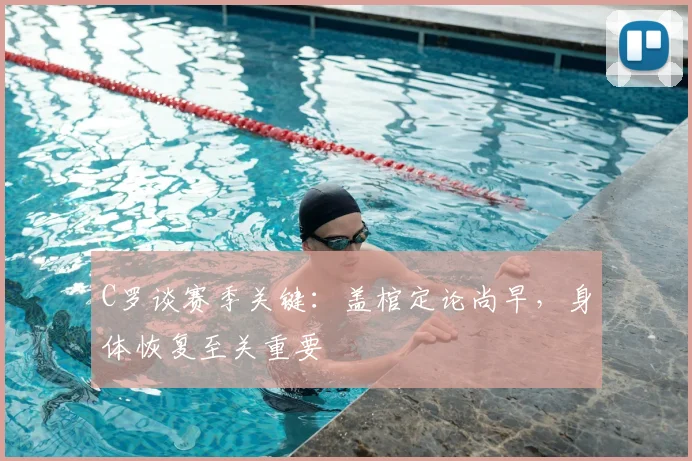 C罗谈赛季关键：盖棺定论尚早，身体恢复至关重要