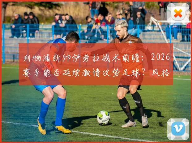 利物浦新帅伊劳拉战术前瞻:2026赛季能否延续激情攻势足球?风格解析与执教前景展望