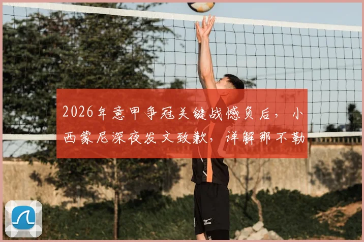 2026年意甲争冠关键战憾负后,小西蒙尼深夜发文致歉,详解那不勒斯球迷的悲痛与期望