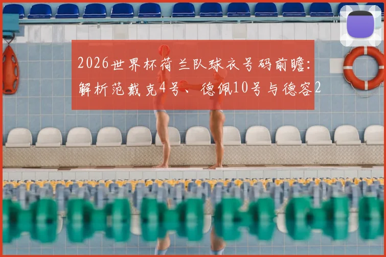 2026世界杯荷兰队球衣号码前瞻:解析范戴克4号、德佩10号与德容21号的传承,预测新星号码选择