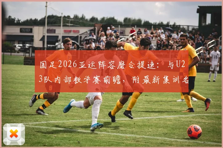 国足2026亚运阵容磨合提速：与U23队内部教学赛前瞻，附最新集训名单与备战时间点解析