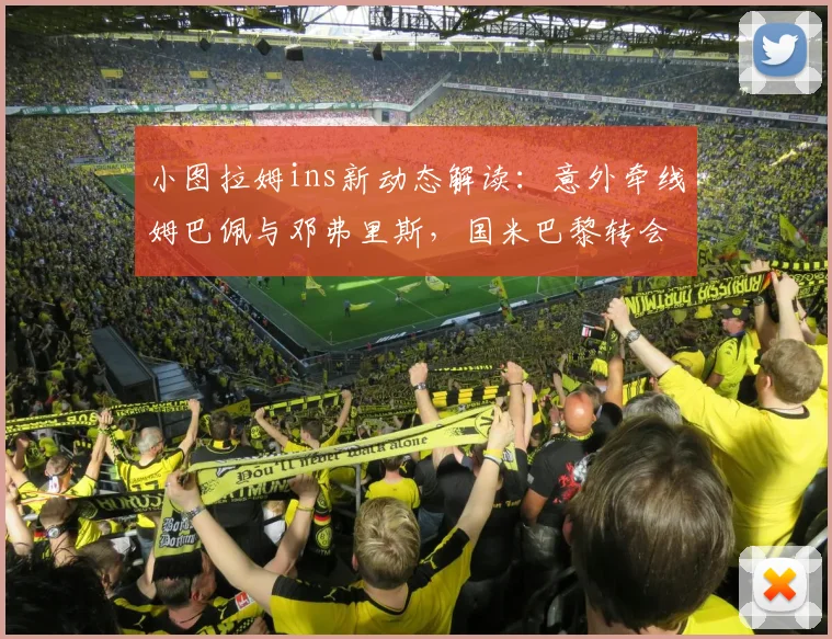 小图拉姆ins新动态解读：意外牵线姆巴佩与邓弗里斯，国米巴黎转会谜题再添新料？